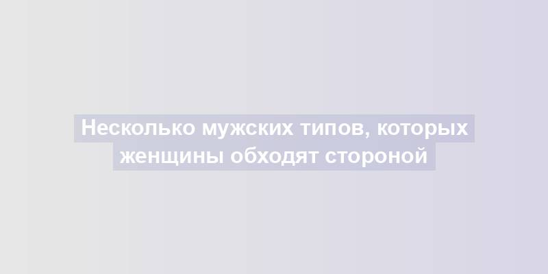 Несколько мужских типов, которых женщины обходят стороной