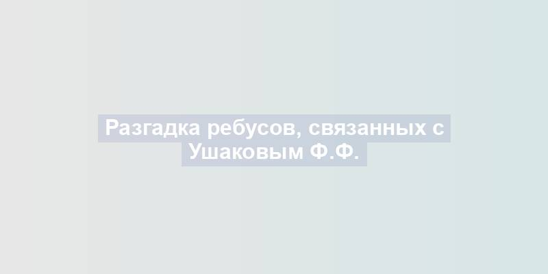 Разгадка ребусов, связанных с Ушаковым Ф.Ф.