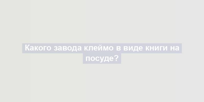 Какого завода клеймо в виде книги на посуде?