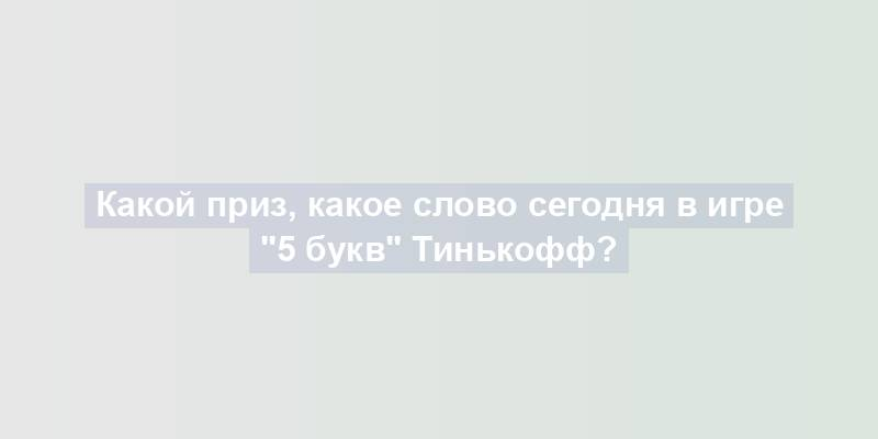 Какой приз, какое слово сегодня в игре "5 букв" Тинькофф?