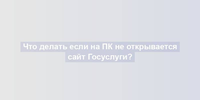 Что делать если на ПК не открывается сайт Госуслуги?