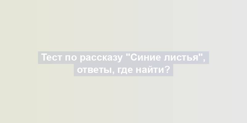 Тест по рассказу "Синие листья", ответы, где найти?