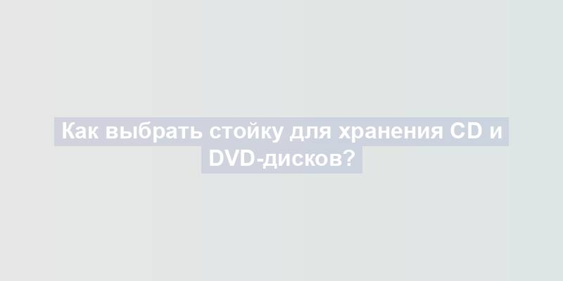 Как выбрать стойку для хранения CD и DVD-дисков?