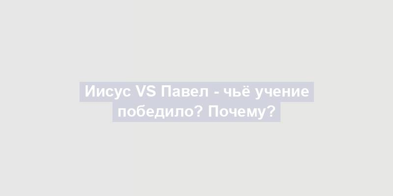 Иисус VS Павел - чьё учение победило? Почему?