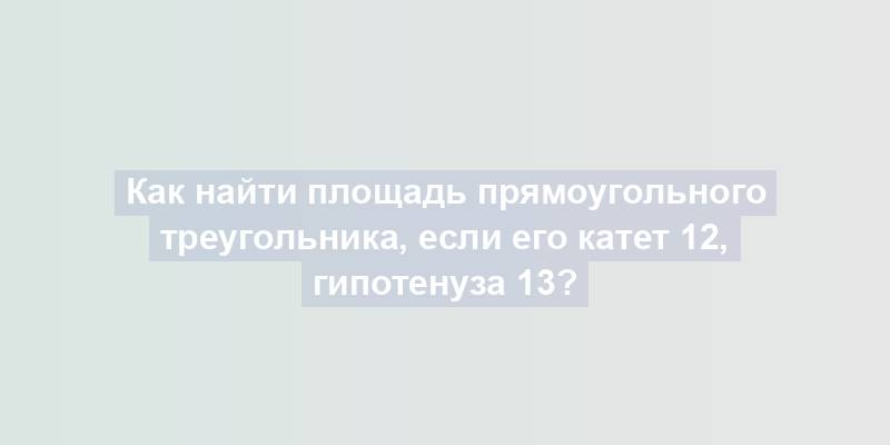 Как найти площадь прямоугольного треугольника, если его катет 12, гипотенуза 13?