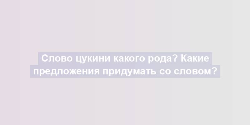 Слово цукини какого рода? Какие предложения придумать со словом?