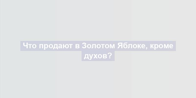 Что продают в Золотом Яблоке, кроме духов?