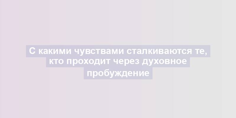 С какими чувствами сталкиваются те, кто проходит через духовное пробуждение