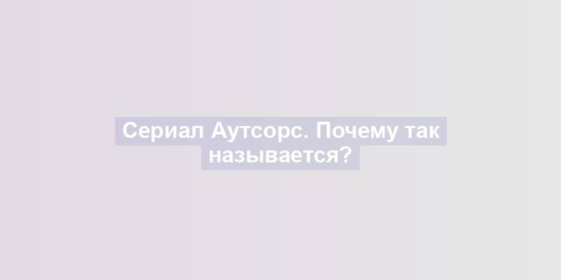 Сериал Аутсорс. Почему так называется?