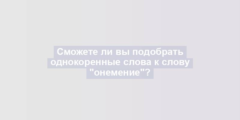 Сможете ли вы подобрать однокоренные слова к слову "онемение"?