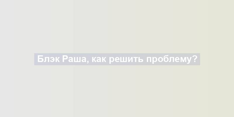 Блэк Раша, как решить проблему?