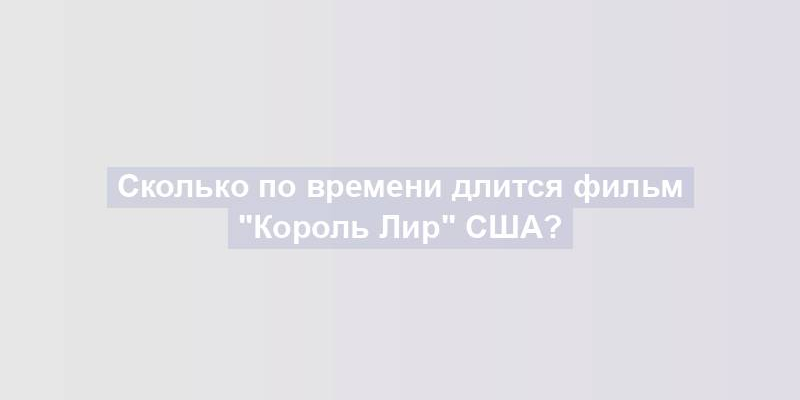 Сколько по времени длится фильм "Король Лир" США?