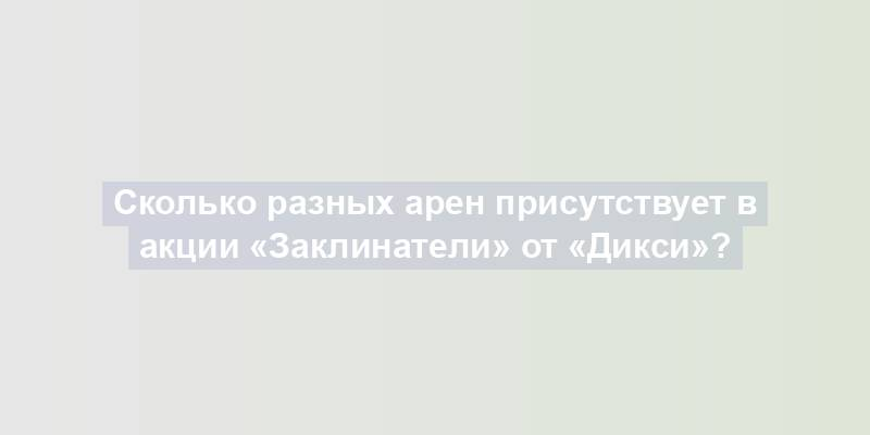 Сколько разных арен присутствует в акции «Заклинатели» от «Дикси»?