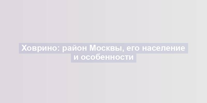 Ховрино: район Москвы, его население и особенности