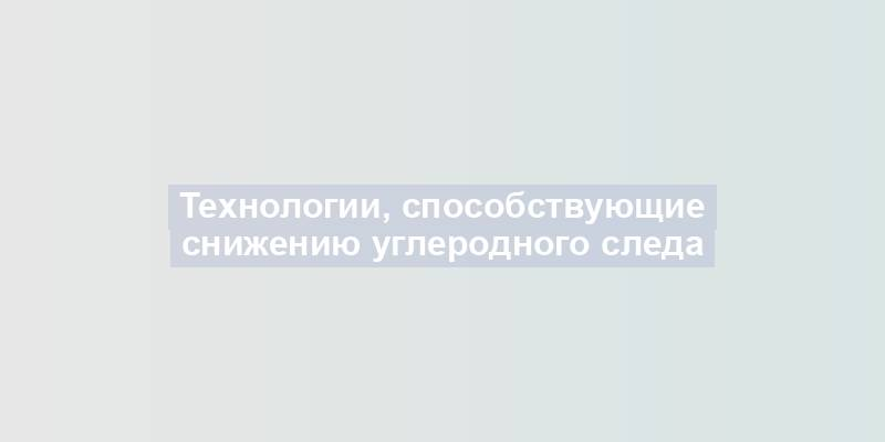 Технологии, способствующие снижению углеродного следа