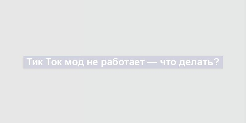 Тик Ток мод не работает — что делать?