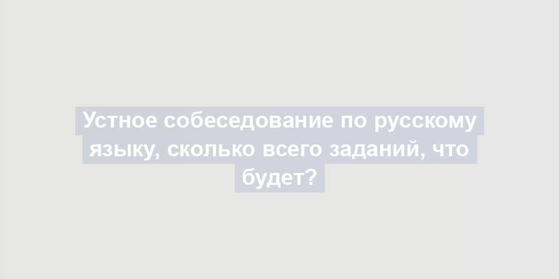 Устное собеседование по русскому языку, сколько всего заданий, что будет?