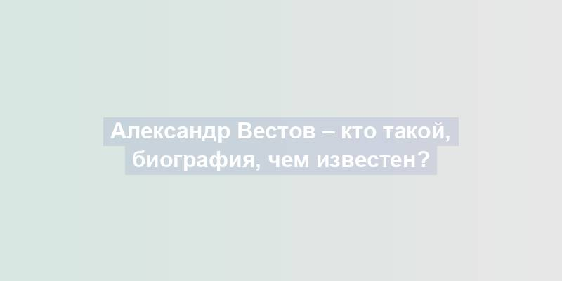 Александр Вестов – кто такой, биография, чем известен?