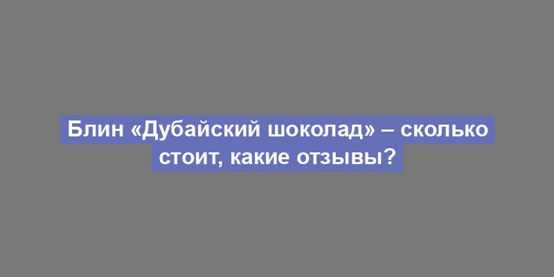 Блин «Дубайский шоколад» – сколько стоит, какие отзывы?