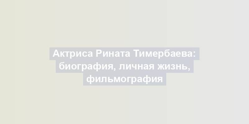 Актриса Рината Тимербаева: биография, личная жизнь, фильмография