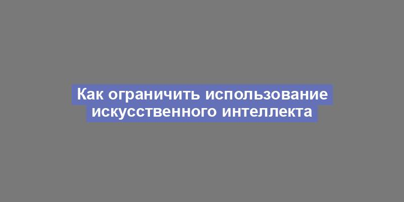 Как ограничить использование искусственного интеллекта