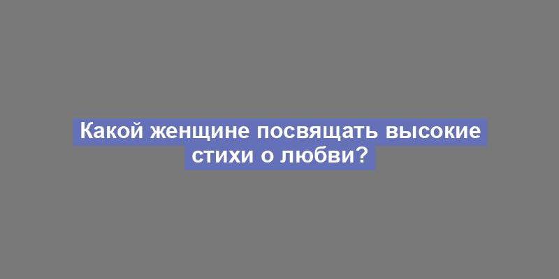 Какой женщине посвящать высокие стихи о любви?