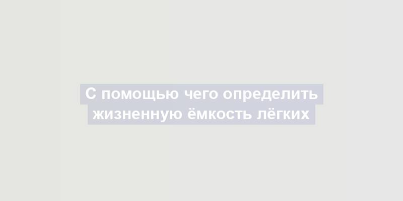 С помощью чего определить жизненную ёмкость лёгких