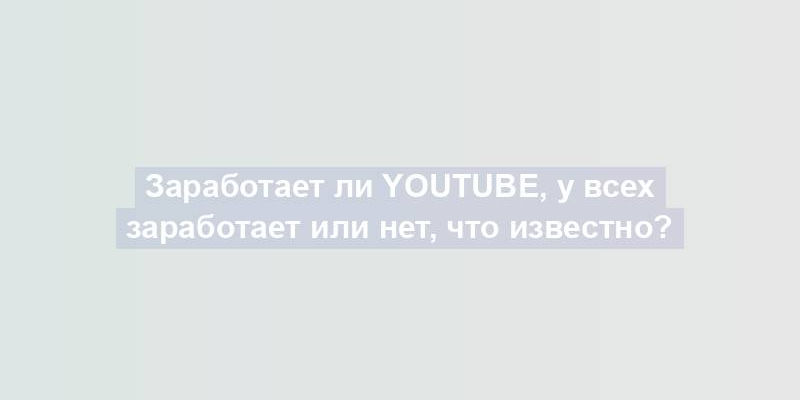 Заработает ли YouTube, у всех заработает или нет, что известно?