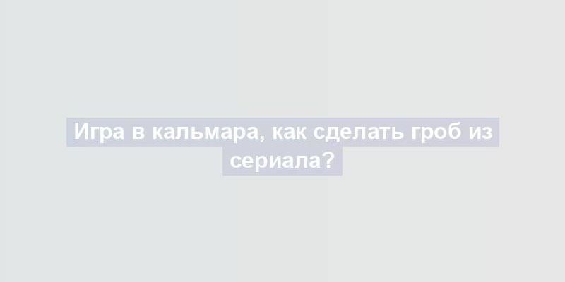 Игра в кальмара, как сделать гроб из сериала?