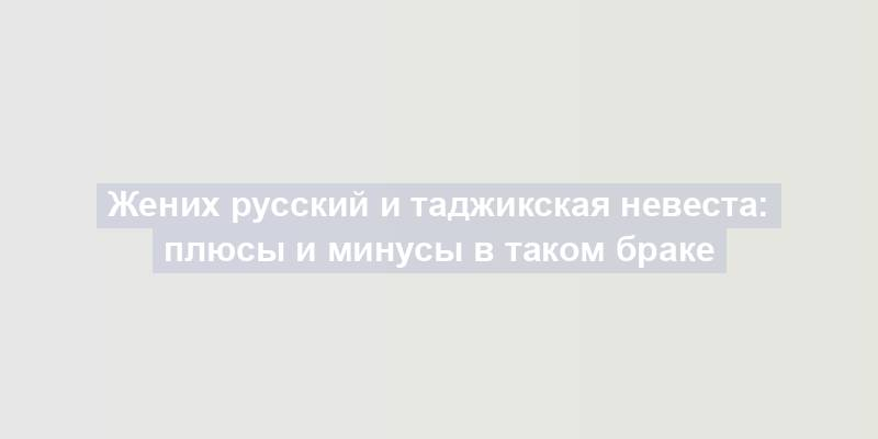 Жених русский и таджикская невеста: плюсы и минусы в таком браке