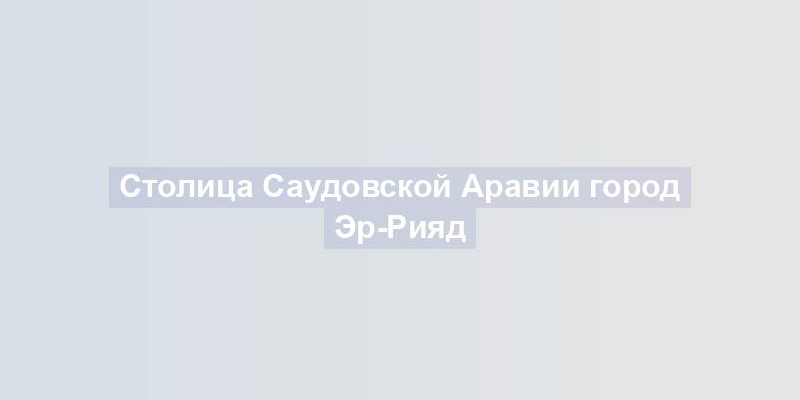 Столица Саудовской Аравии город Эр-Рияд