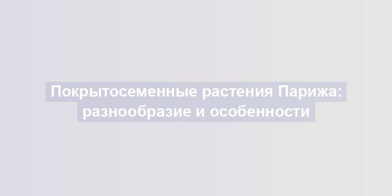 Покрытосеменные растения Парижа: разнообразие и особенности