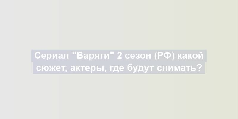 Сериал "Варяги" 2 сезон (РФ) какой сюжет, актеры, где будут снимать?