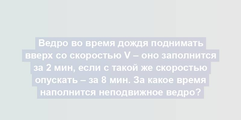 Ведро во время дождя поднимать вверх со скоростью v – оно заполнится за 2 мин, если с такой же скоростью опускать – за 8 мин. За какое время наполнится неподвижное ведро?