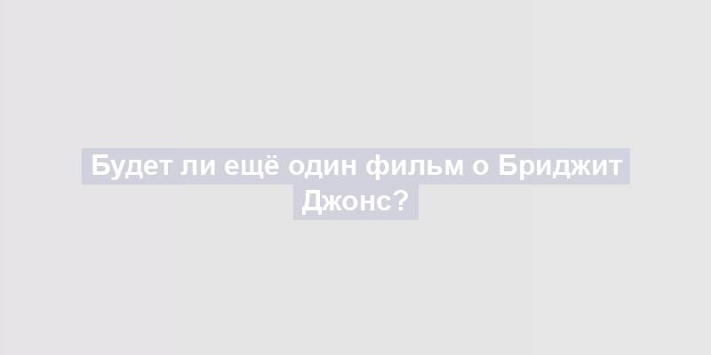 Будет ли ещё один фильм о Бриджит Джонс?