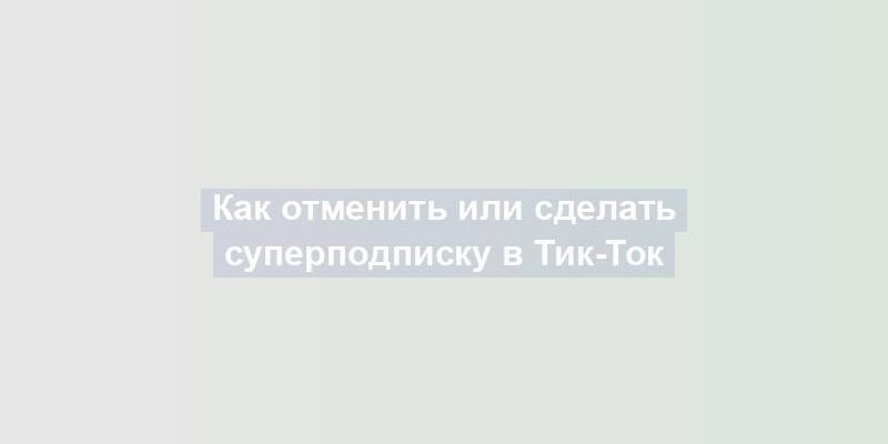 Как отменить или сделать суперподписку в Тик-Ток