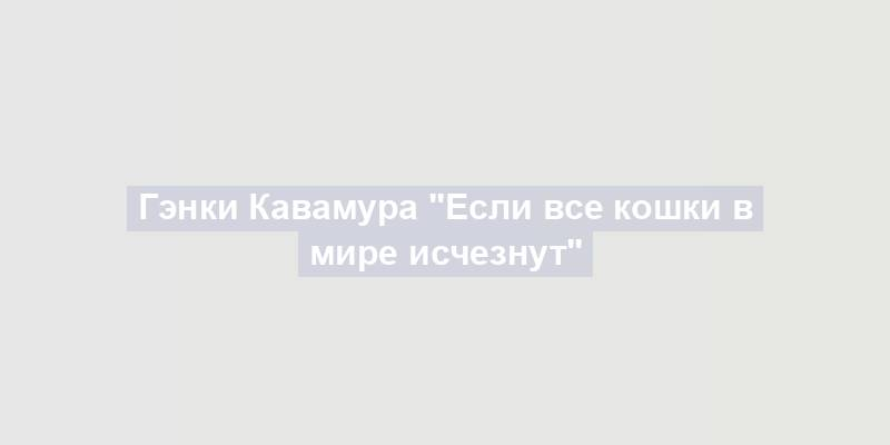 Гэнки Кавамура "Если все кошки в мире исчезнут"