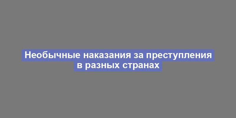 Необычные наказания за преступления в разных странах