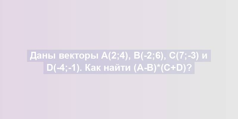 Даны векторы a(2;4), b(-2;6), c(7;-3) и d(-4;-1). Как найти (a-b)*(c+d)?