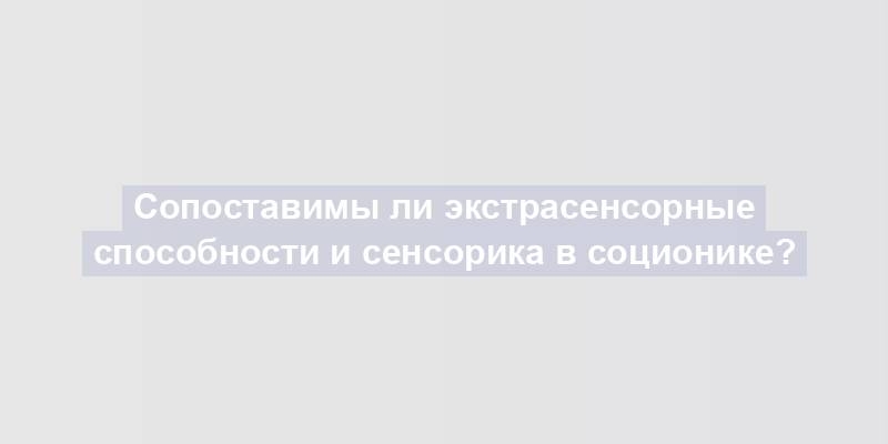 Сопоставимы ли экстрасенсорные способности и сенсорика в соционике?