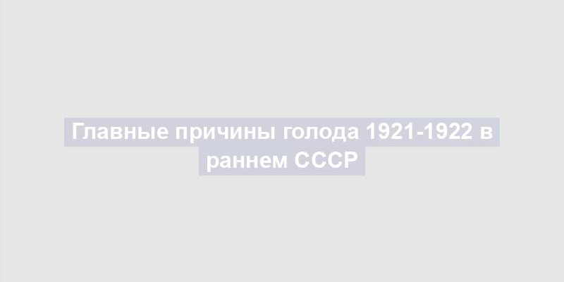 Главные причины голода 1921-1922 в раннем СССР