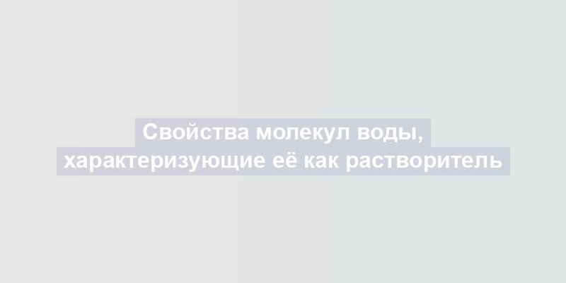 Свойства молекул воды, характеризующие её как растворитель