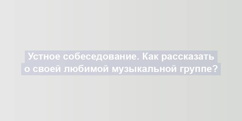 Устное собеседование. Как рассказать о своей любимой музыкальной группе?