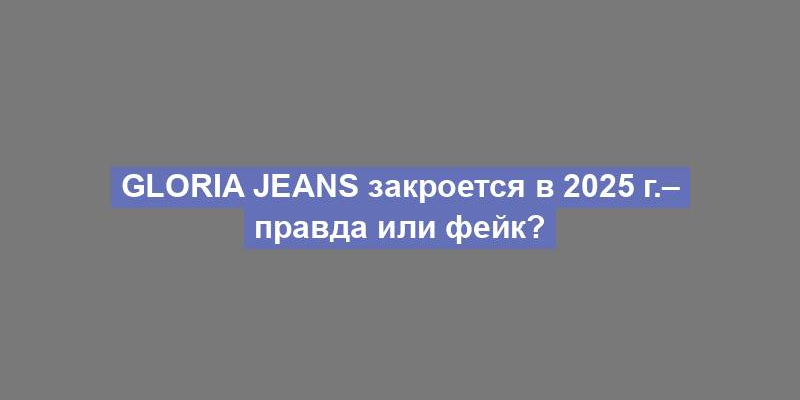 Gloria Jeans закроется в 2025 г.– правда или фейк?