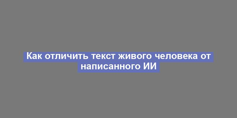 Как отличить текст живого человека от написанного ИИ