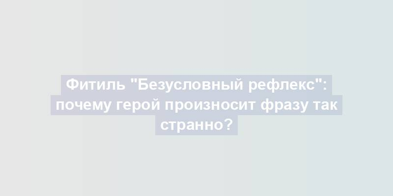 Фитиль "Безусловный рефлекс": почему герой произносит фразу так странно?