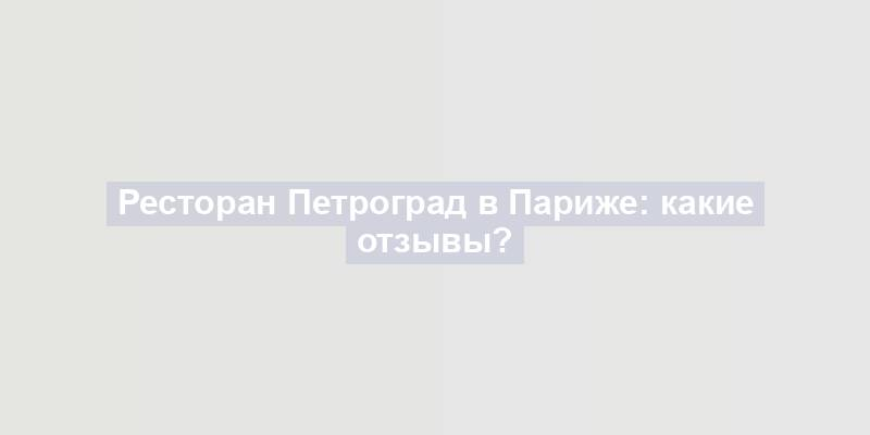 Ресторан Петроград в Париже: какие отзывы?