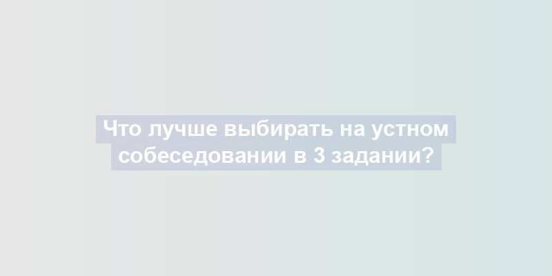 Что лучше выбирать на устном собеседовании в 3 задании?