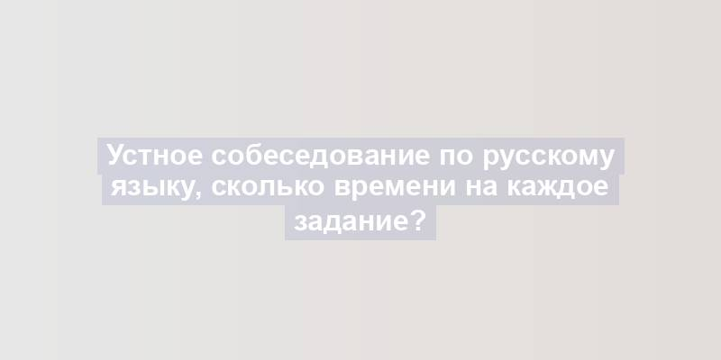 Устное собеседование по русскому языку, сколько времени на каждое задание?