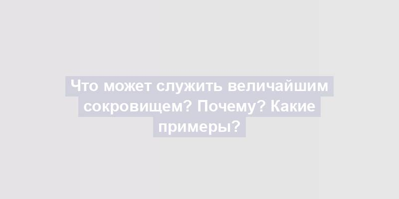 Что может служить величайшим сокровищем? Почему? Какие примеры?